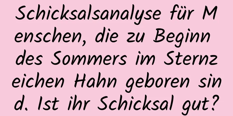 Schicksalsanalyse für Menschen, die zu Beginn des Sommers im Sternzeichen Hahn geboren sind. Ist ihr Schicksal gut?