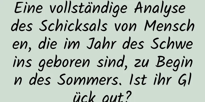 Eine vollständige Analyse des Schicksals von Menschen, die im Jahr des Schweins geboren sind, zu Beginn des Sommers. Ist ihr Glück gut?