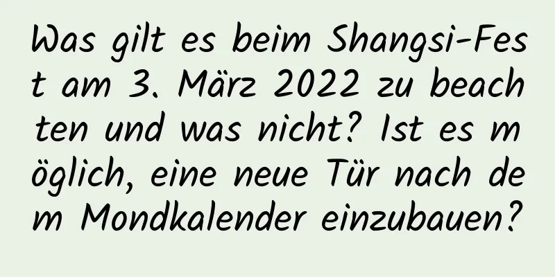 Was gilt es beim Shangsi-Fest am 3. März 2022 zu beachten und was nicht? Ist es möglich, eine neue Tür nach dem Mondkalender einzubauen?