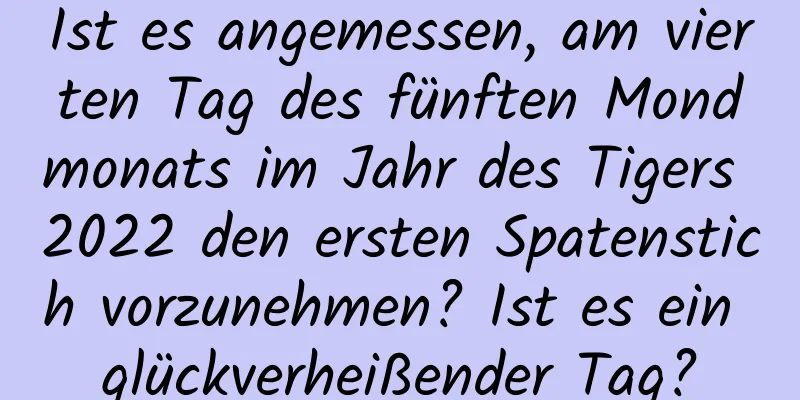 Ist es angemessen, am vierten Tag des fünften Mondmonats im Jahr des Tigers 2022 den ersten Spatenstich vorzunehmen? Ist es ein glückverheißender Tag?