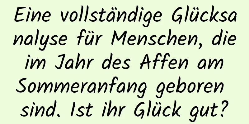 Eine vollständige Glücksanalyse für Menschen, die im Jahr des Affen am Sommeranfang geboren sind. Ist ihr Glück gut?