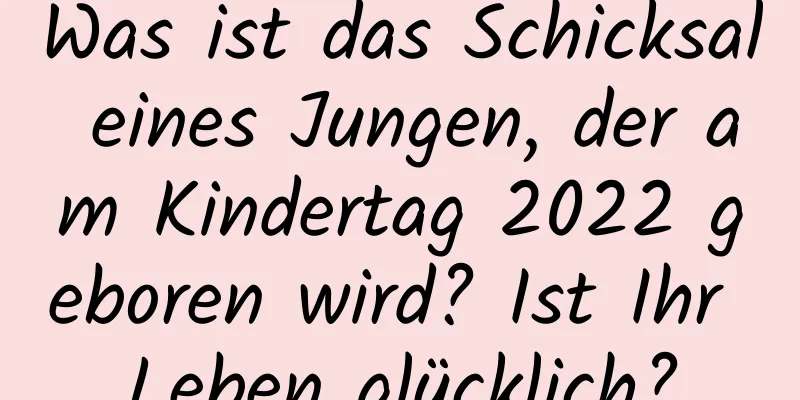 Was ist das Schicksal eines Jungen, der am Kindertag 2022 geboren wird? Ist Ihr Leben glücklich?