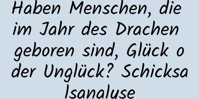 Haben Menschen, die im Jahr des Drachen geboren sind, Glück oder Unglück? Schicksalsanalyse