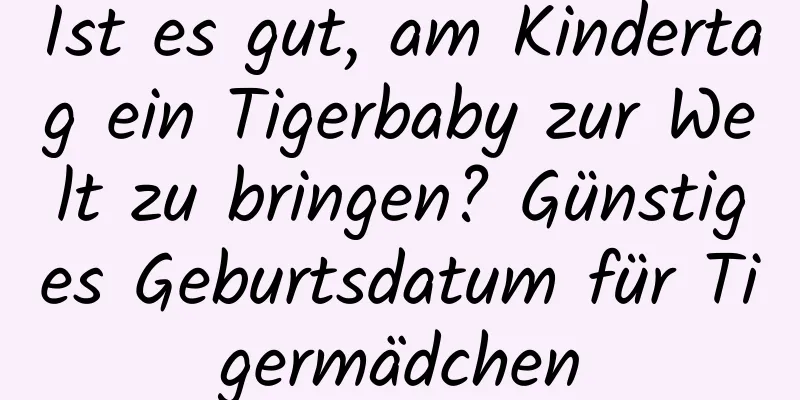 Ist es gut, am Kindertag ein Tigerbaby zur Welt zu bringen? Günstiges Geburtsdatum für Tigermädchen