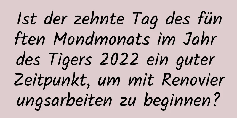 Ist der zehnte Tag des fünften Mondmonats im Jahr des Tigers 2022 ein guter Zeitpunkt, um mit Renovierungsarbeiten zu beginnen?