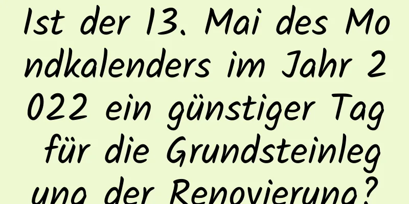 Ist der 13. Mai des Mondkalenders im Jahr 2022 ein günstiger Tag für die Grundsteinlegung der Renovierung?