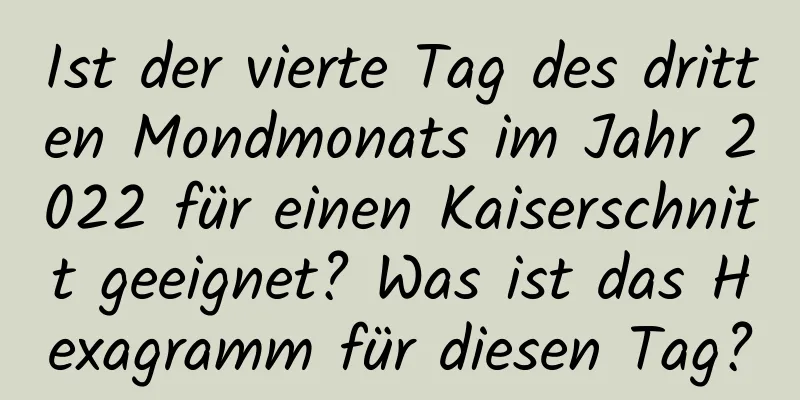 Ist der vierte Tag des dritten Mondmonats im Jahr 2022 für einen Kaiserschnitt geeignet? Was ist das Hexagramm für diesen Tag?