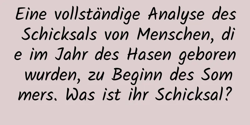 Eine vollständige Analyse des Schicksals von Menschen, die im Jahr des Hasen geboren wurden, zu Beginn des Sommers. Was ist ihr Schicksal?