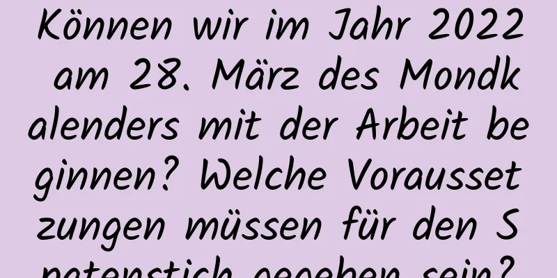 Können wir im Jahr 2022 am 28. März des Mondkalenders mit der Arbeit beginnen? Welche Voraussetzungen müssen für den Spatenstich gegeben sein?