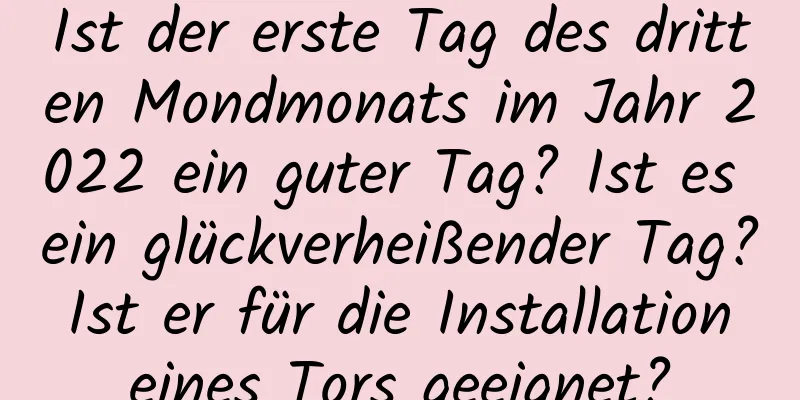 Ist der erste Tag des dritten Mondmonats im Jahr 2022 ein guter Tag? Ist es ein glückverheißender Tag? Ist er für die Installation eines Tors geeignet?