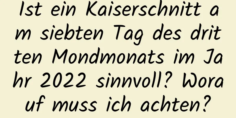 Ist ein Kaiserschnitt am siebten Tag des dritten Mondmonats im Jahr 2022 sinnvoll? Worauf muss ich achten?