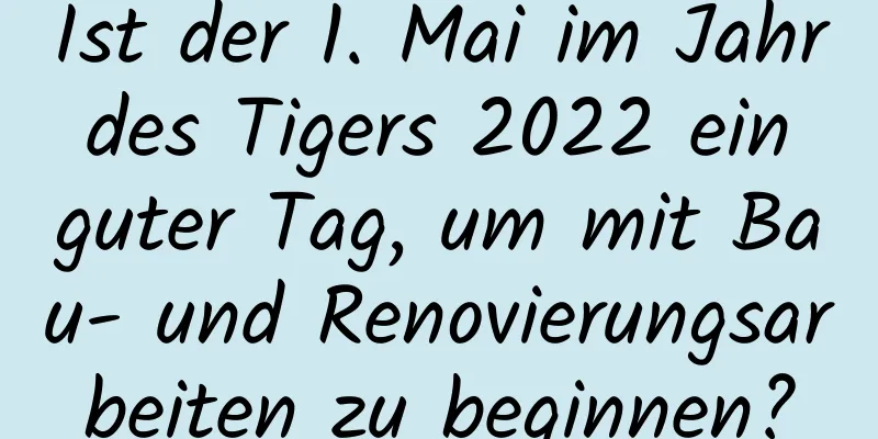 Ist der 1. Mai im Jahr des Tigers 2022 ein guter Tag, um mit Bau- und Renovierungsarbeiten zu beginnen?