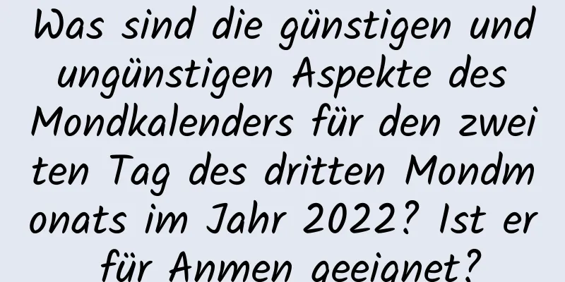 Was sind die günstigen und ungünstigen Aspekte des Mondkalenders für den zweiten Tag des dritten Mondmonats im Jahr 2022? Ist er für Anmen geeignet?