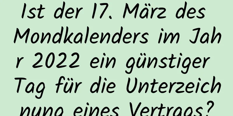 Ist der 17. März des Mondkalenders im Jahr 2022 ein günstiger Tag für die Unterzeichnung eines Vertrags?