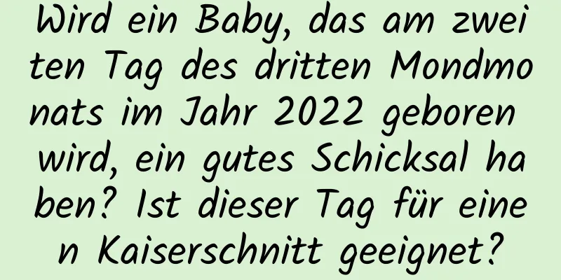 Wird ein Baby, das am zweiten Tag des dritten Mondmonats im Jahr 2022 geboren wird, ein gutes Schicksal haben? Ist dieser Tag für einen Kaiserschnitt geeignet?