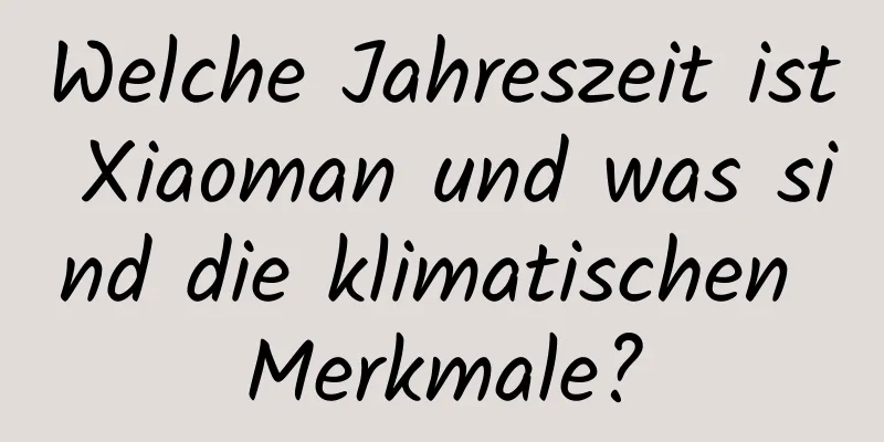 Welche Jahreszeit ist Xiaoman und was sind die klimatischen Merkmale?