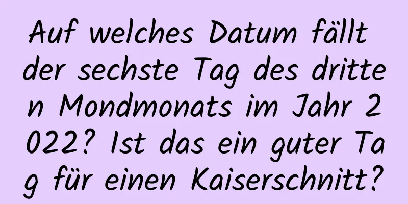 Auf welches Datum fällt der sechste Tag des dritten Mondmonats im Jahr 2022? Ist das ein guter Tag für einen Kaiserschnitt?