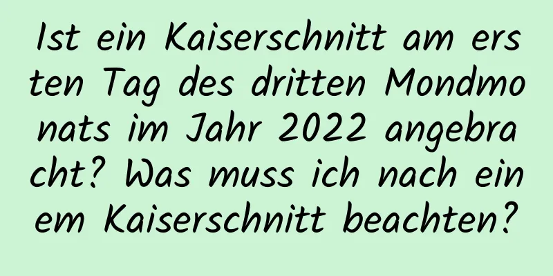 Ist ein Kaiserschnitt am ersten Tag des dritten Mondmonats im Jahr 2022 angebracht? Was muss ich nach einem Kaiserschnitt beachten?