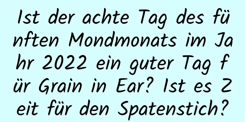 Ist der achte Tag des fünften Mondmonats im Jahr 2022 ein guter Tag für Grain in Ear? Ist es Zeit für den Spatenstich?