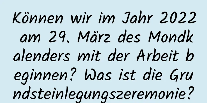 Können wir im Jahr 2022 am 29. März des Mondkalenders mit der Arbeit beginnen? Was ist die Grundsteinlegungszeremonie?