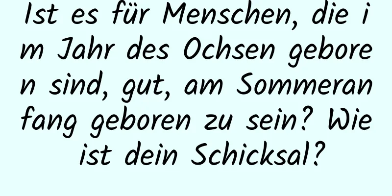 Ist es für Menschen, die im Jahr des Ochsen geboren sind, gut, am Sommeranfang geboren zu sein? Wie ist dein Schicksal?