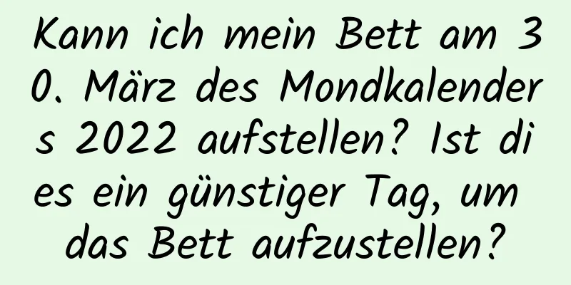 Kann ich mein Bett am 30. März des Mondkalenders 2022 aufstellen? Ist dies ein günstiger Tag, um das Bett aufzustellen?