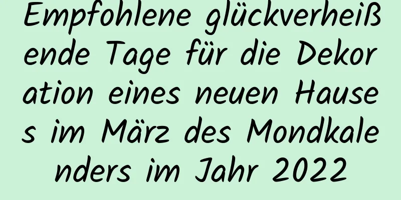 Empfohlene glückverheißende Tage für die Dekoration eines neuen Hauses im März des Mondkalenders im Jahr 2022