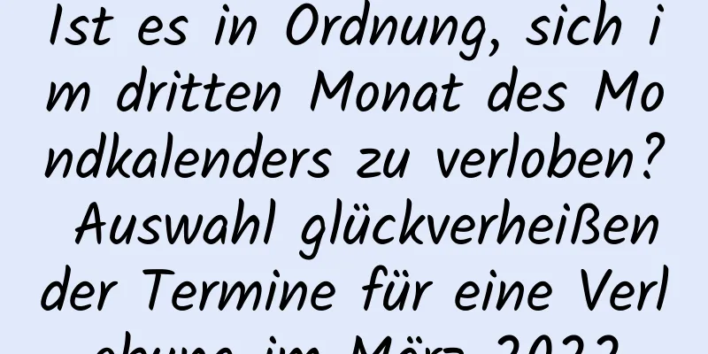 Ist es in Ordnung, sich im dritten Monat des Mondkalenders zu verloben? Auswahl glückverheißender Termine für eine Verlobung im März 2022