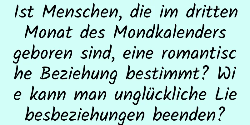 Ist Menschen, die im dritten Monat des Mondkalenders geboren sind, eine romantische Beziehung bestimmt? Wie kann man unglückliche Liebesbeziehungen beenden?