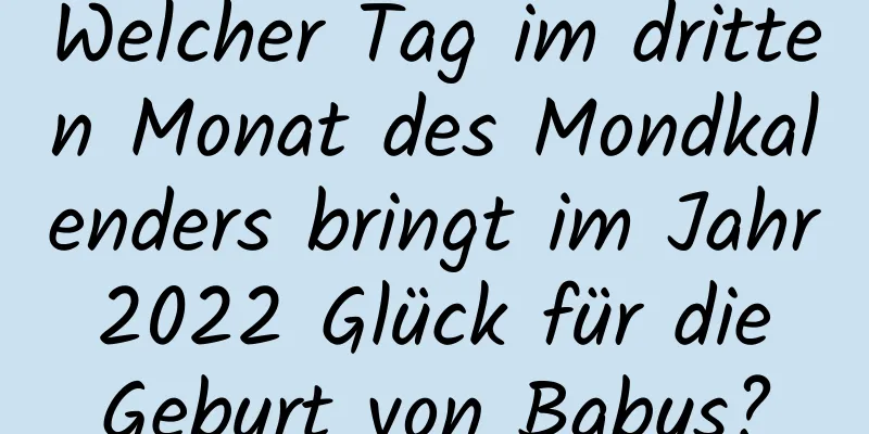 Welcher Tag im dritten Monat des Mondkalenders bringt im Jahr 2022 Glück für die Geburt von Babys?