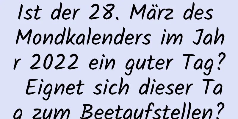 Ist der 28. März des Mondkalenders im Jahr 2022 ein guter Tag? Eignet sich dieser Tag zum Beetaufstellen?