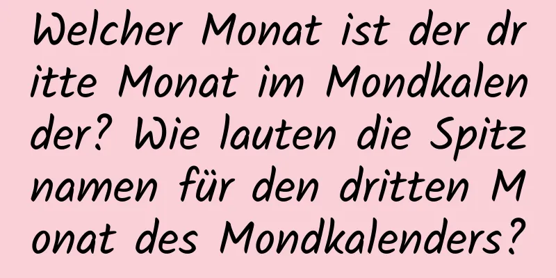 Welcher Monat ist der dritte Monat im Mondkalender? Wie lauten die Spitznamen für den dritten Monat des Mondkalenders?