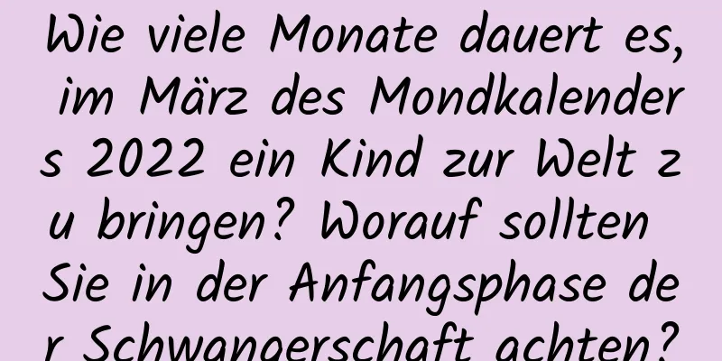 Wie viele Monate dauert es, im März des Mondkalenders 2022 ein Kind zur Welt zu bringen? Worauf sollten Sie in der Anfangsphase der Schwangerschaft achten?