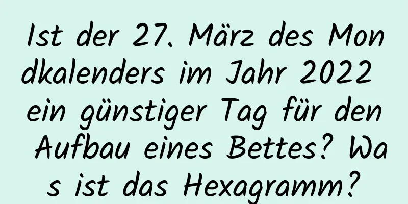 Ist der 27. März des Mondkalenders im Jahr 2022 ein günstiger Tag für den Aufbau eines Bettes? Was ist das Hexagramm?