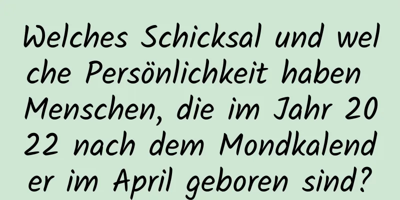 Welches Schicksal und welche Persönlichkeit haben Menschen, die im Jahr 2022 nach dem Mondkalender im April geboren sind?