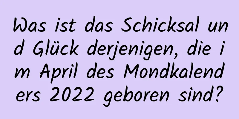 Was ist das Schicksal und Glück derjenigen, die im April des Mondkalenders 2022 geboren sind?