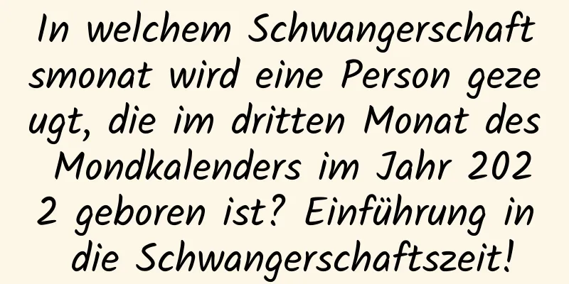 In welchem ​​Schwangerschaftsmonat wird eine Person gezeugt, die im dritten Monat des Mondkalenders im Jahr 2022 geboren ist? Einführung in die Schwangerschaftszeit!