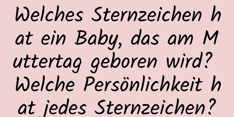 Welches Sternzeichen hat ein Baby, das am Muttertag geboren wird? Welche Persönlichkeit hat jedes Sternzeichen?