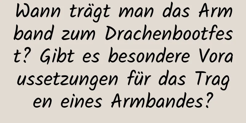 Wann trägt man das Armband zum Drachenbootfest? Gibt es besondere Voraussetzungen für das Tragen eines Armbandes?