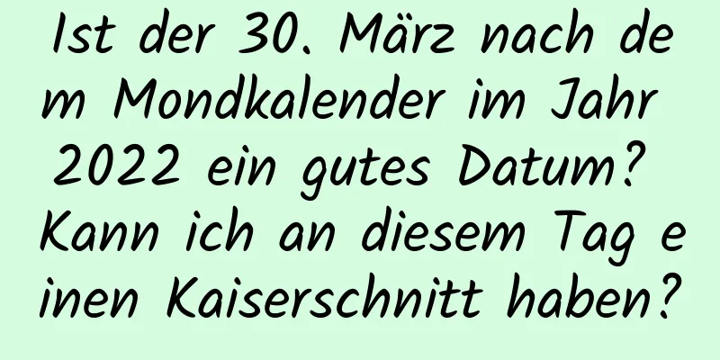 Ist der 30. März nach dem Mondkalender im Jahr 2022 ein gutes Datum? Kann ich an diesem Tag einen Kaiserschnitt haben?