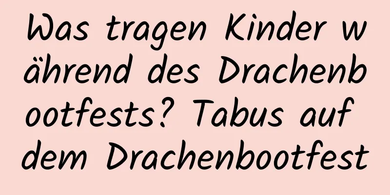 Was tragen Kinder während des Drachenbootfests? Tabus auf dem Drachenbootfest