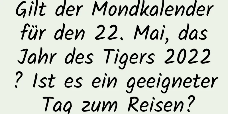 Gilt der Mondkalender für den 22. Mai, das Jahr des Tigers 2022? Ist es ein geeigneter Tag zum Reisen?