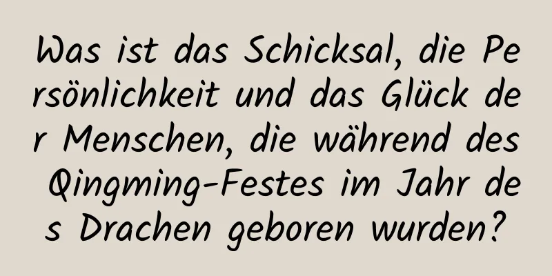 Was ist das Schicksal, die Persönlichkeit und das Glück der Menschen, die während des Qingming-Festes im Jahr des Drachen geboren wurden?