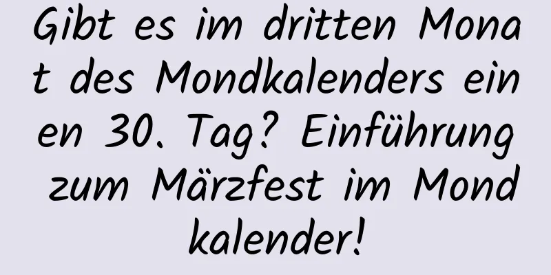 Gibt es im dritten Monat des Mondkalenders einen 30. Tag? Einführung zum Märzfest im Mondkalender!