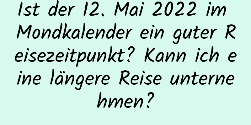 Ist der 12. Mai 2022 im Mondkalender ein guter Reisezeitpunkt? Kann ich eine längere Reise unternehmen?