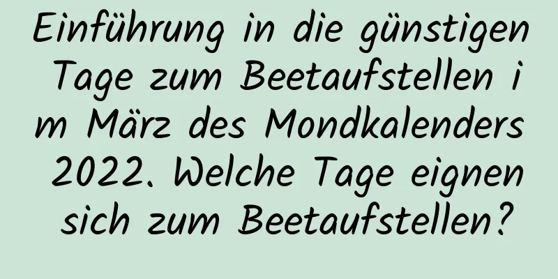 Einführung in die günstigen Tage zum Beetaufstellen im März des Mondkalenders 2022. Welche Tage eignen sich zum Beetaufstellen?