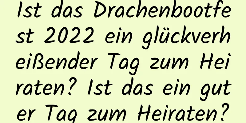 Ist das Drachenbootfest 2022 ein glückverheißender Tag zum Heiraten? Ist das ein guter Tag zum Heiraten?