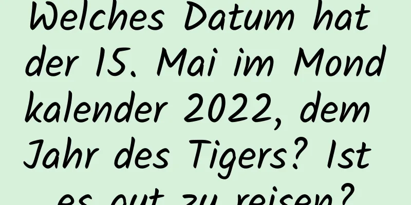 Welches Datum hat der 15. Mai im Mondkalender 2022, dem Jahr des Tigers? Ist es gut zu reisen?