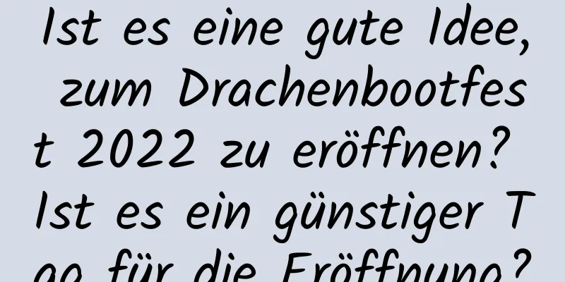 Ist es eine gute Idee, zum Drachenbootfest 2022 zu eröffnen? Ist es ein günstiger Tag für die Eröffnung?