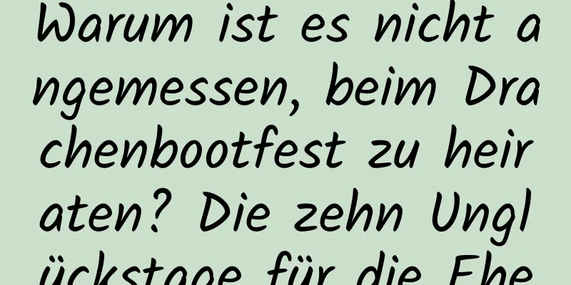 Warum ist es nicht angemessen, beim Drachenbootfest zu heiraten? Die zehn Unglückstage für die Ehe